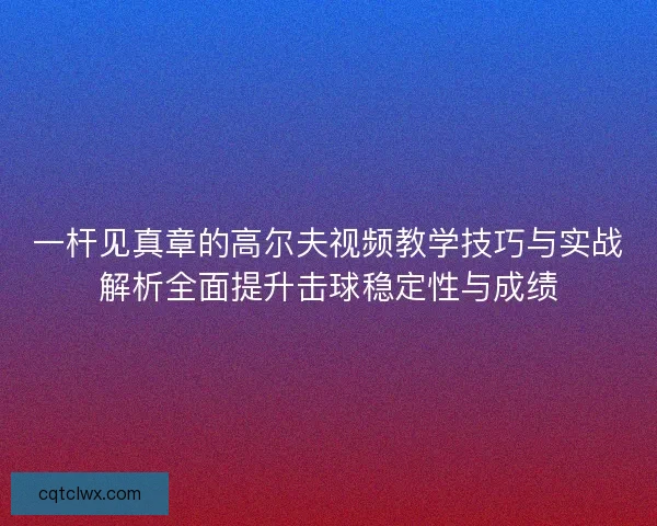 一杆见真章的高尔夫视频教学技巧与实战解析全面提升击球稳定性与成绩