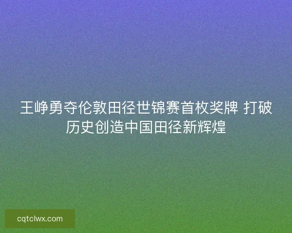 王峥勇夺伦敦田径世锦赛首枚奖牌 打破历史创造中国田径新辉煌